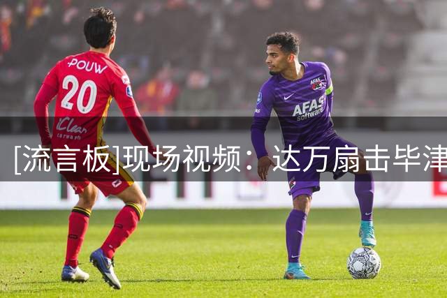 [流言板]现场视频：达万扇击毕津浩被罚下，英博助教李钢动手被罚下